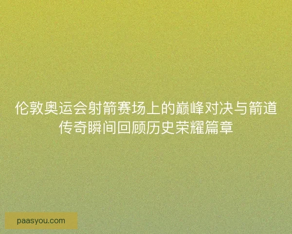 伦敦奥运会射箭赛场上的巅峰对决与箭道传奇瞬间回顾历史荣耀篇章