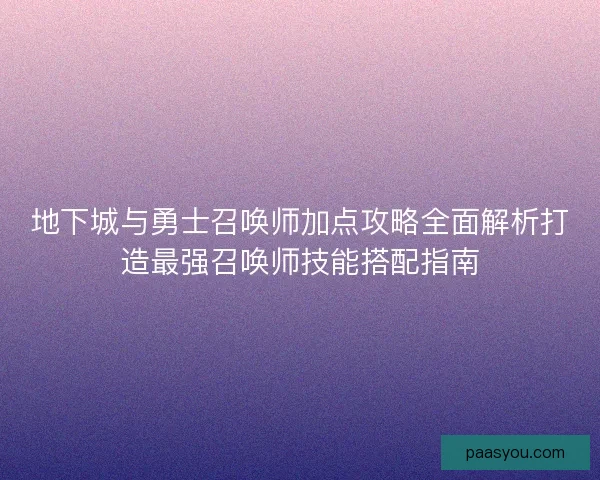 地下城与勇士召唤师加点攻略全面解析打造最强召唤师技能搭配指南