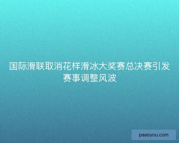 国际滑联取消花样滑冰大奖赛总决赛引发赛事调整风波