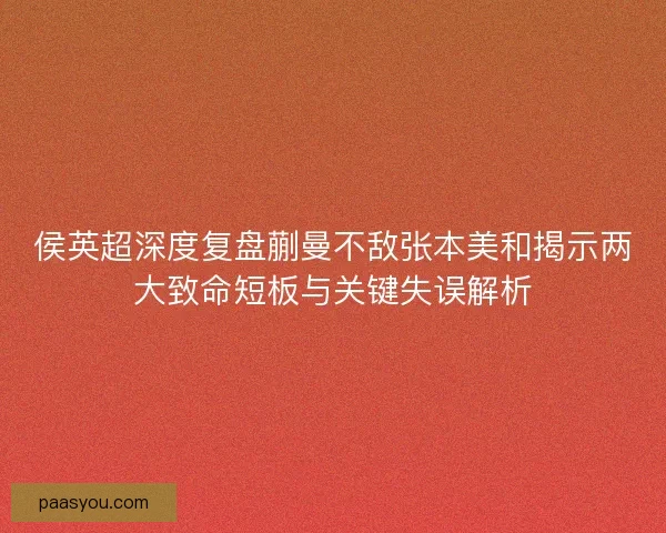 侯英超深度复盘蒯曼不敌张本美和揭示两大致命短板与关键失误解析