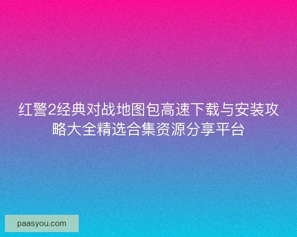 红警2经典对战地图包高速下载与安装攻略大全精选合集资源分享平台