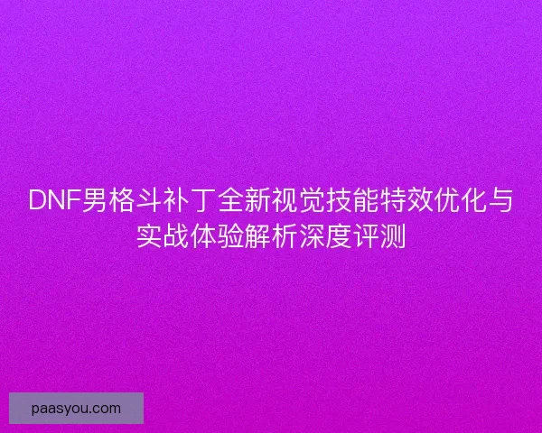 DNF男格斗补丁全新视觉技能特效优化与实战体验解析深度评测