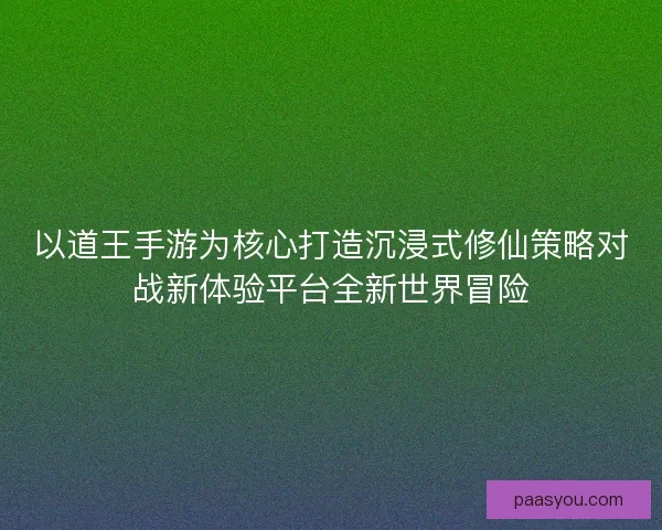 以道王手游为核心打造沉浸式修仙策略对战新体验平台全新世界冒险