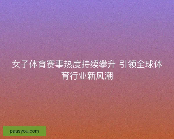 女子体育赛事热度持续攀升 引领全球体育行业新风潮