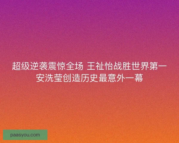 超级逆袭震惊全场 王祉怡战胜世界第一安洗莹创造历史最意外一幕