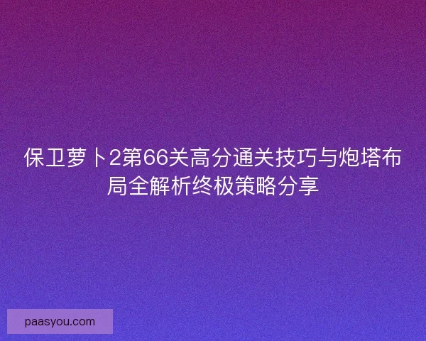 保卫萝卜2第66关高分通关技巧与炮塔布局全解析终极策略分享